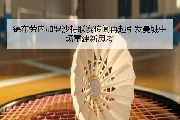 德布劳内加盟沙特联赛传闻再起引发曼城中场重建新思考