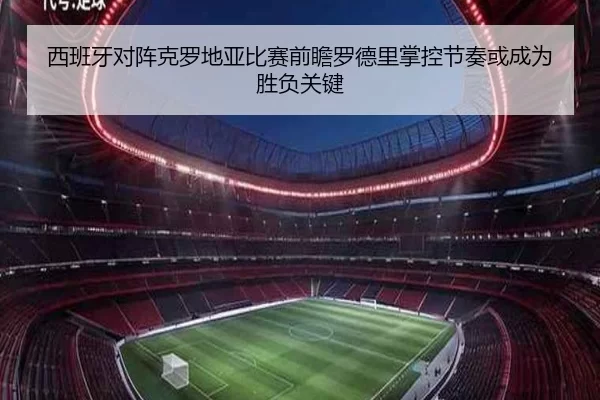 西班牙对阵克罗地亚比赛前瞻罗德里掌控节奏或成为胜负关键